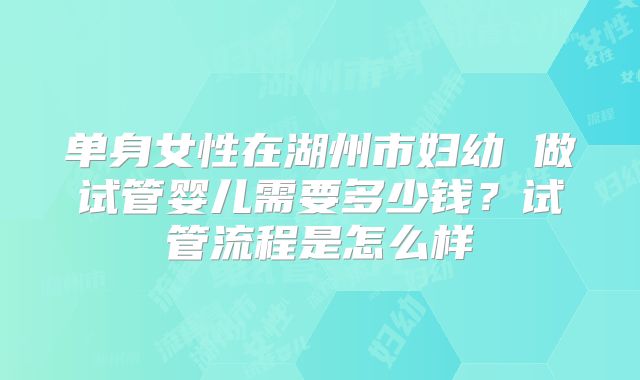 单身女性在湖州市妇幼 做试管婴儿需要多少钱？试管流程是怎么样