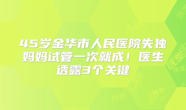 45岁金华市人民医院失独妈妈试管一次就成！医生透露3个关键