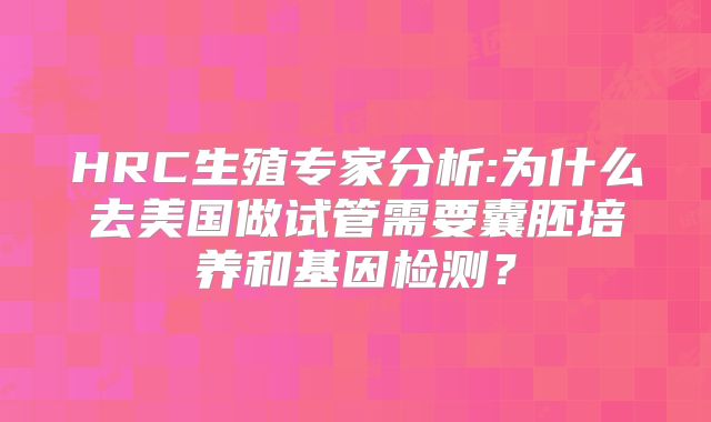 HRC生殖专家分析:为什么去美国做试管需要囊胚培养和基因检测？