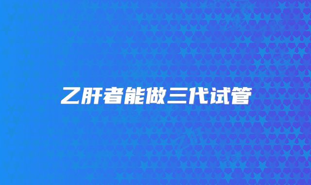 乙肝者能做三代试管