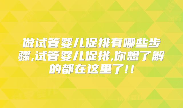 做试管婴儿促排有哪些步骤,试管婴儿促排,你想了解的都在这里了!！