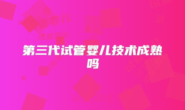 第三代试管婴儿技术成熟吗