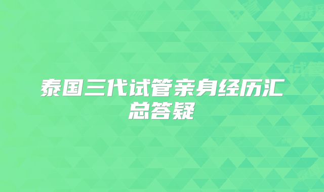 泰国三代试管亲身经历汇总答疑