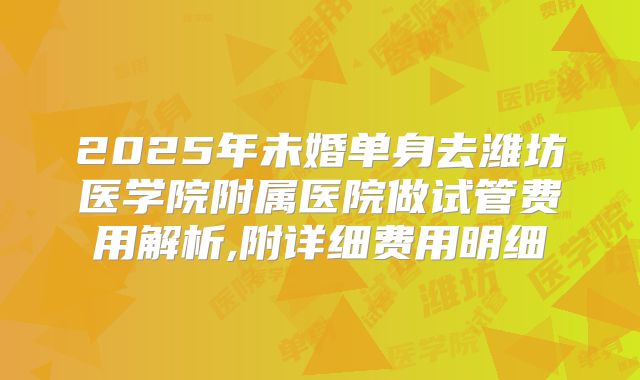 2025年未婚单身去潍坊医学院附属医院做试管费用解析,附详细费用明细