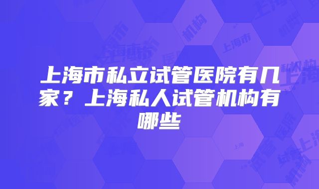 上海市私立试管医院有几家？上海私人试管机构有哪些