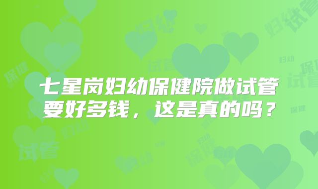 七星岗妇幼保健院做试管要好多钱，这是真的吗？