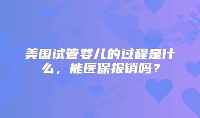美国试管婴儿的过程是什么,能医保报销吗?