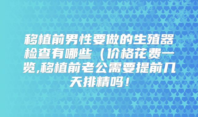 移植前男性要做的生殖器检查有哪些(价格花费一览,移植前老公需要提前几天排精吗!