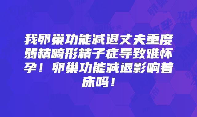 我卵巢功能减退丈夫重度弱精畸形精子症导致难怀孕!卵巢功能减退影响着床吗!