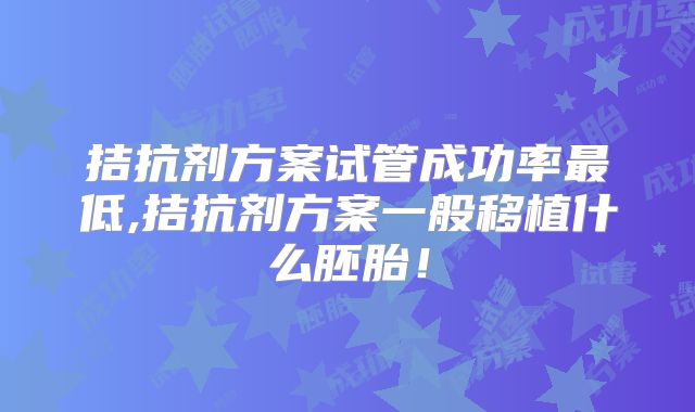 拮抗剂方案试管成功率最低,拮抗剂方案一般移植什么胚胎!