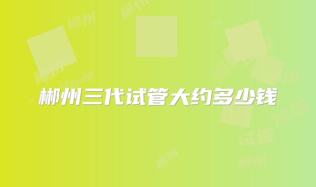 郴州三代试管大约多少钱
