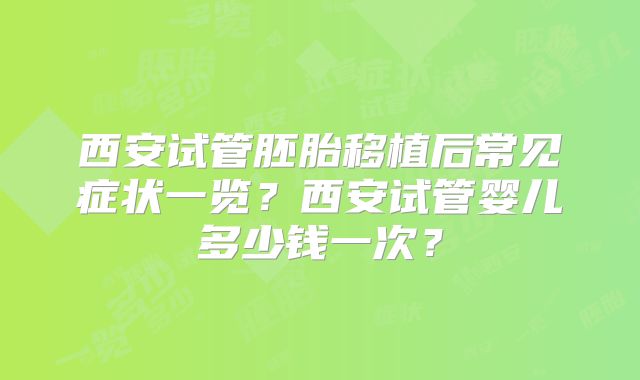 西安试管胚胎移植后常见症状一览？西安试管婴儿多少钱一次？