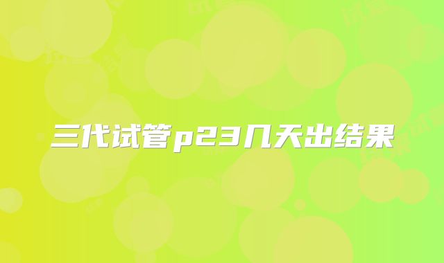 三代试管p23几天出结果
