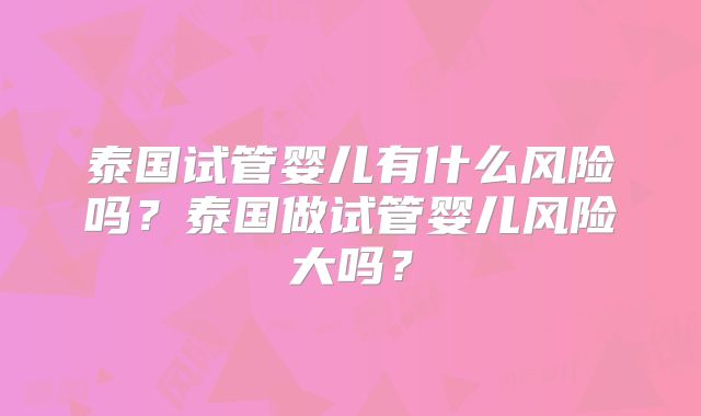 泰国试管婴儿有什么风险吗？泰国做试管婴儿风险大吗？