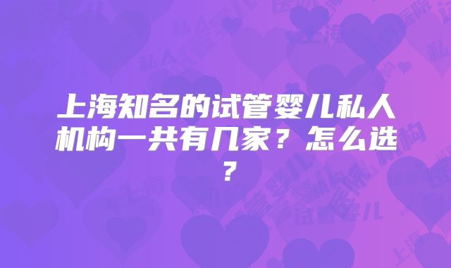 上海知名的试管婴儿私人机构一共有几家？怎么选？