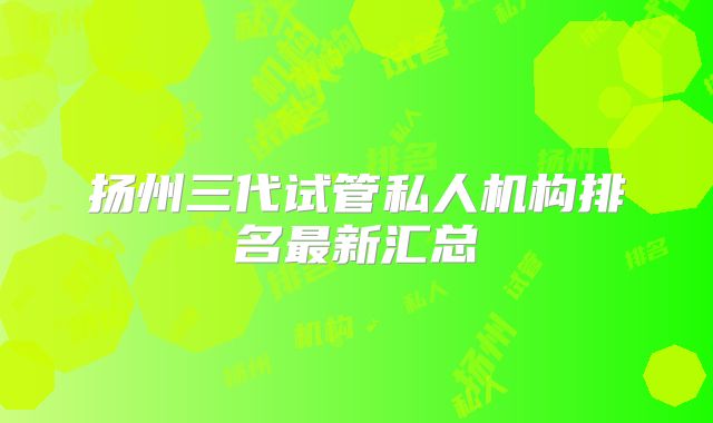 扬州三代试管私人机构排名最新汇总