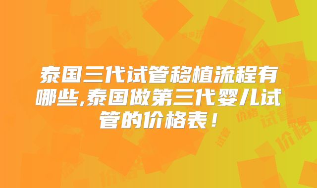 泰国三代试管移植流程有哪些,泰国做第三代婴儿试管的价格表！