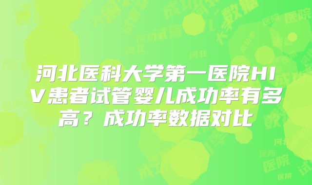 河北医科大学第一医院HIV患者试管婴儿成功率有多高？成功率数据对比