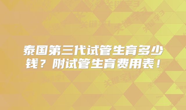 泰国第三代试管生育多少钱？附试管生育费用表！