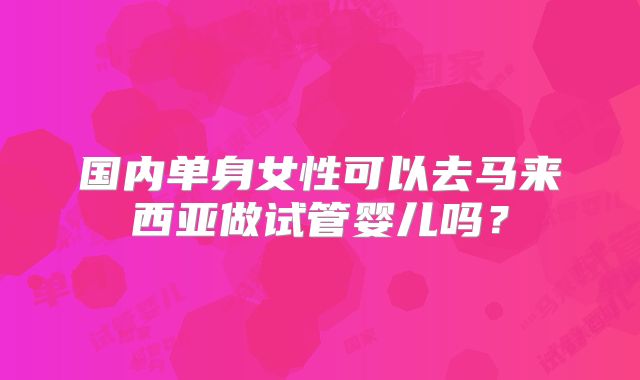国内单身女性可以去马来西亚做试管婴儿吗？