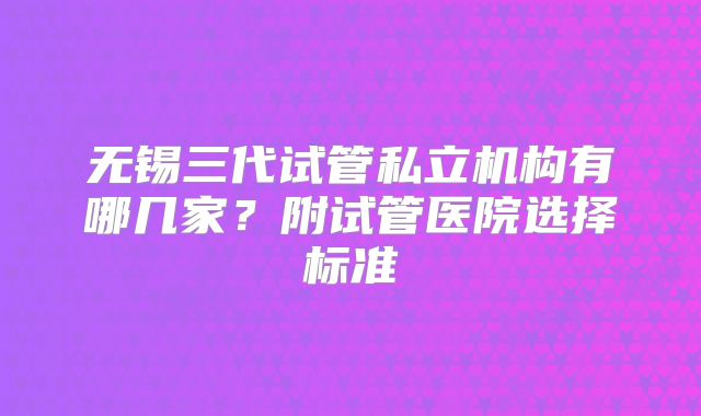 无锡三代试管私立机构有哪几家？附试管医院选择标准