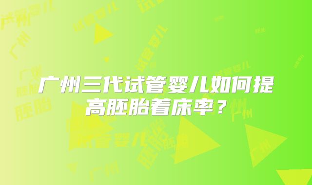 广州三代试管婴儿如何提高胚胎着床率?