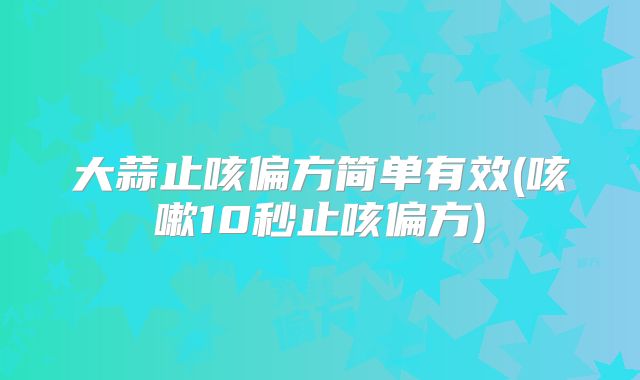 大蒜止咳偏方简单有效(咳嗽10秒止咳偏方)