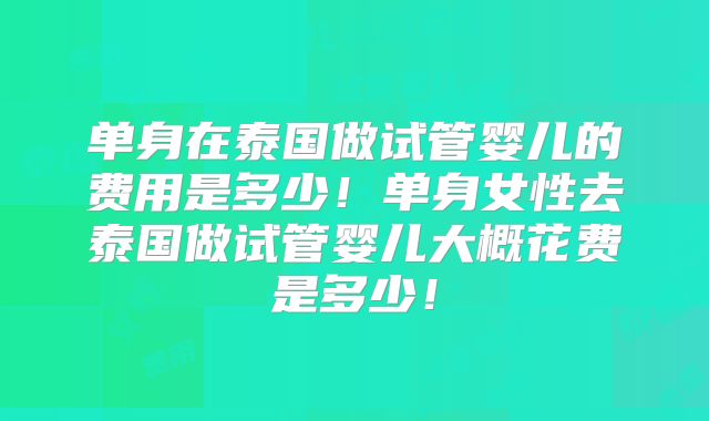 单身在泰国做试管婴儿的费用是多少！单身女性去泰国做试管婴儿大概花费是多少！