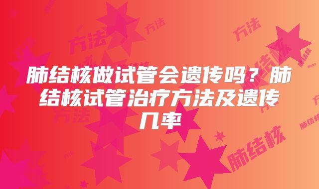 肺结核做试管会遗传吗？肺结核试管治疗方法及遗传几率