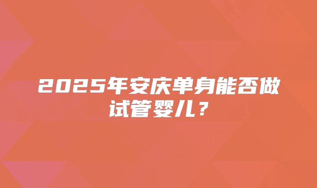 2025年安庆单身能否做试管婴儿?