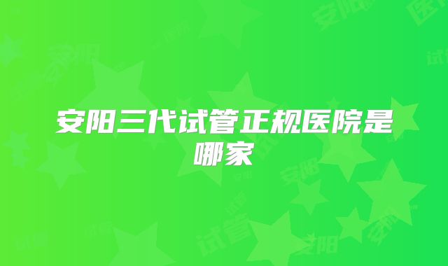 安阳三代试管正规医院是哪家