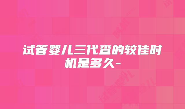 试管婴儿三代查的较佳时机是多久-