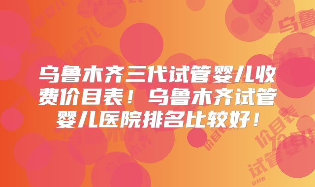 乌鲁木齐三代试管婴儿收费价目表!乌鲁木齐试管婴儿医院排名比较好!
