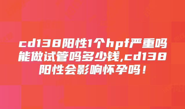 cd138阳性1个hpf严重吗能做试管吗多少钱,cd138阳性会影响怀孕吗！