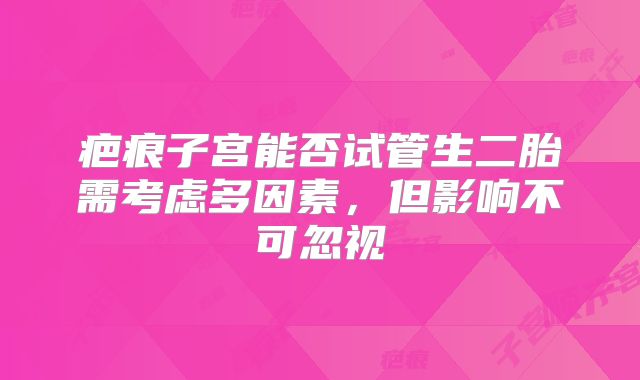 疤痕子宫能否试管生二胎需考虑多因素，但影响不可忽视