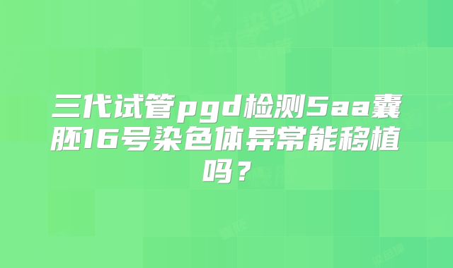 三代试管pgd检测5aa囊胚16号染色体异常能移植吗？
