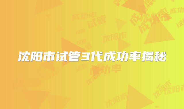 沈阳市试管3代成功率揭秘
