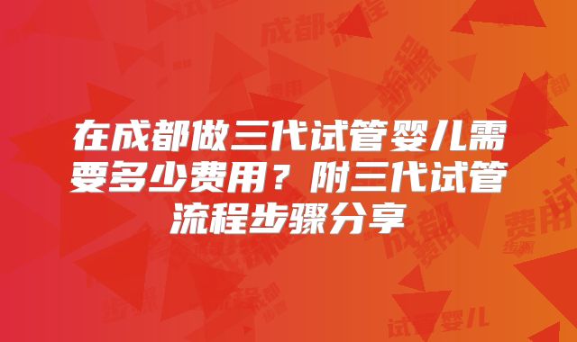 在成都做三代试管婴儿需要多少费用?附三代试管流程步骤分享