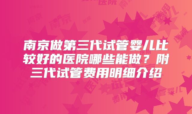 南京做第三代试管婴儿比较好的医院哪些能做？附三代试管费用明细介绍