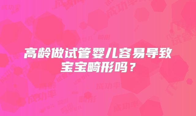 高龄做试管婴儿容易导致宝宝畸形吗?