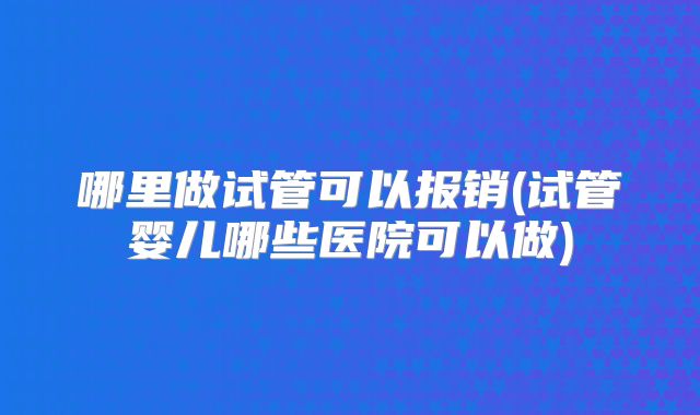 哪里做试管可以报销(试管婴儿哪些医院可以做)