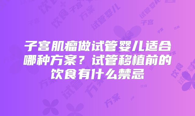 子宫肌瘤做试管婴儿适合哪种方案?试管移植前的饮食有什么禁忌