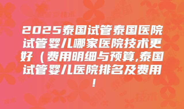 2025泰国试管泰国医院试管婴儿哪家医院技术更好(费用明细与预算,泰国试管婴儿医院排名及费用!