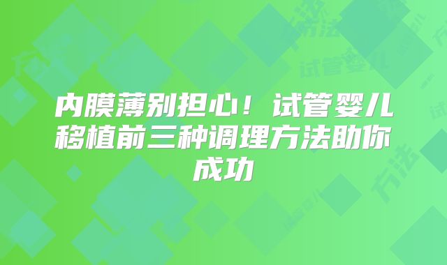 内膜薄别担心!试管婴儿移植前三种调理方法助你成功