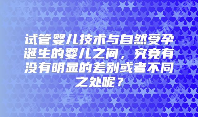 试管婴儿技术与自然受孕诞生的婴儿之间，究竟有没有明显的差别或者不同之处呢？