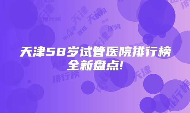 天津58岁试管医院排行榜全新盘点!