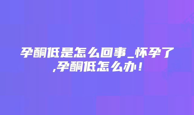 孕酮低是怎么回事_怀孕了,孕酮低怎么办！