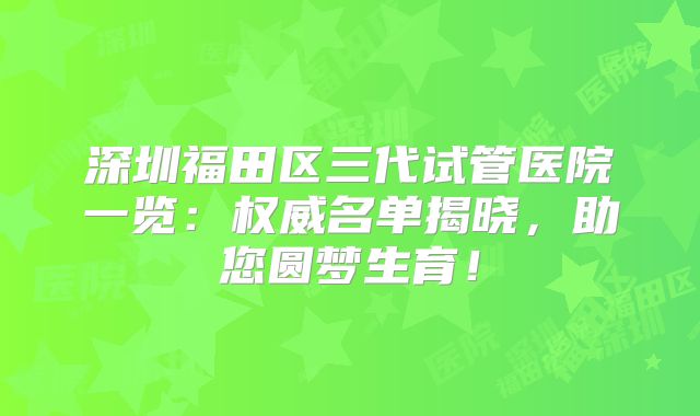 深圳福田区三代试管医院一览：权威名单揭晓，助您圆梦生育！