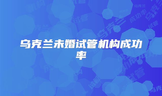 乌克兰未婚试管机构成功率