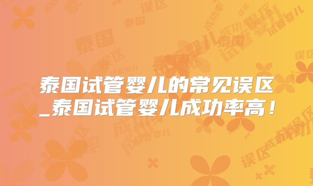 泰国试管婴儿的常见误区_泰国试管婴儿成功率高!
